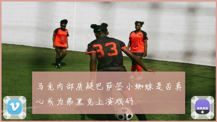 马竞内部质疑巴萨签小蜘蛛是否真心或为弗里克上演戏码