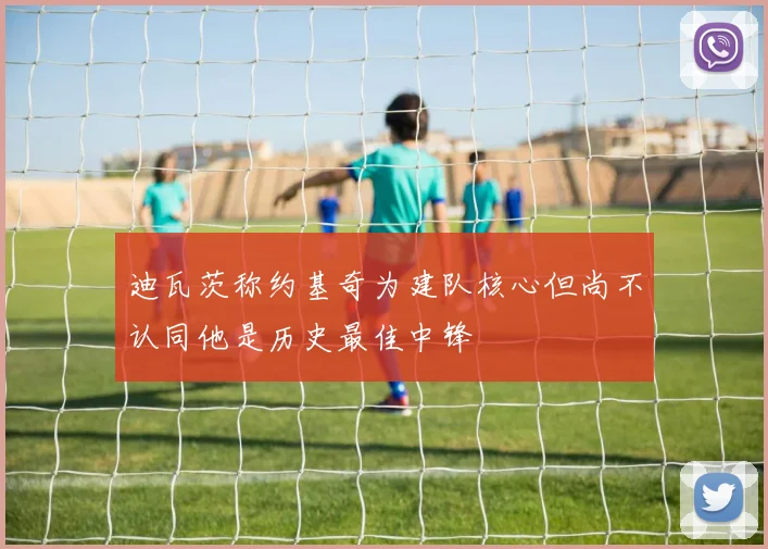 迪瓦茨称约基奇为建队核心但尚不认同他是历史最佳中锋