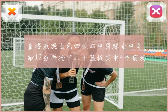 奎塔表现出色四投四中罚球全中贡献12分并抢下11个篮板其中4个前场板