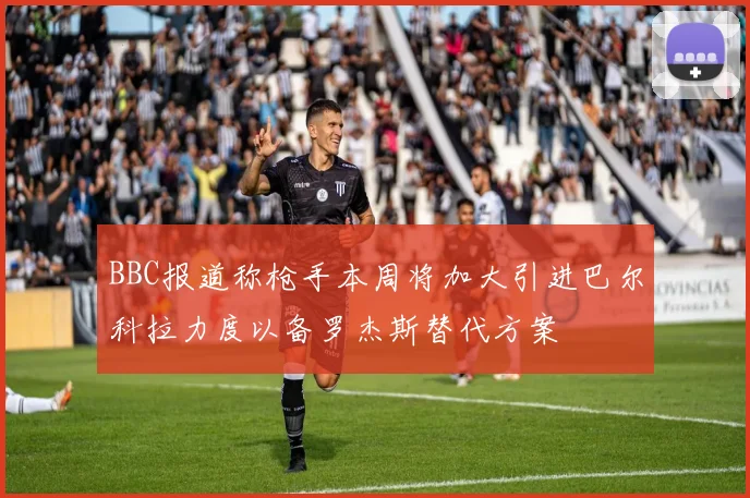 BBC报道称枪手本周将加大引进巴尔科拉力度以备罗杰斯替代方案