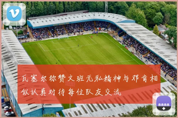 瓦塞尔称赞文班无私精神与邓肯相似认真对待每位队友交流