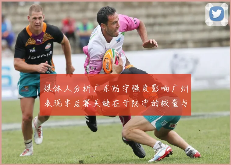 媒体人分析广东防守强度影响广州表现季后赛关键在于防守的较量与适应能力