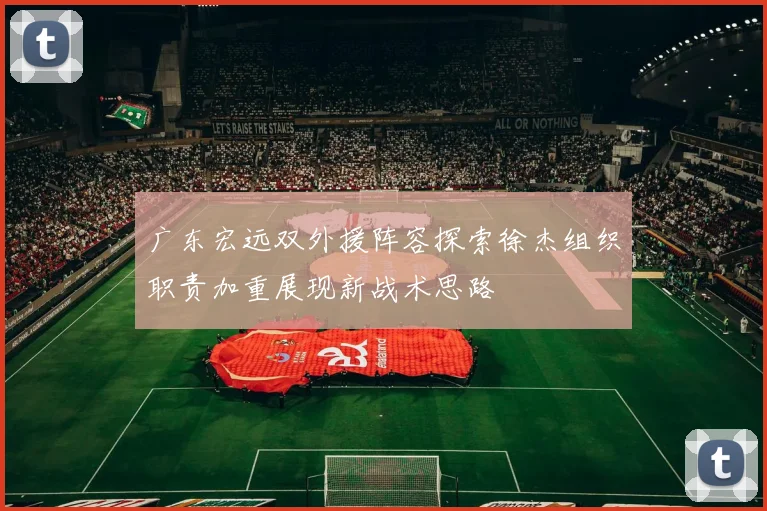 广东宏远双外援阵容探索徐杰组织职责加重展现新战术思路