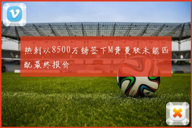 热刺以8500万镑签下M费曼联未能匹配最终报价