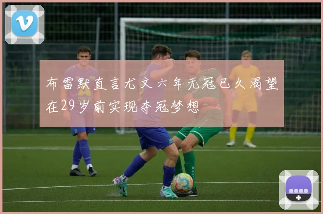布雷默直言尤文六年无冠已久渴望在29岁前实现夺冠梦想