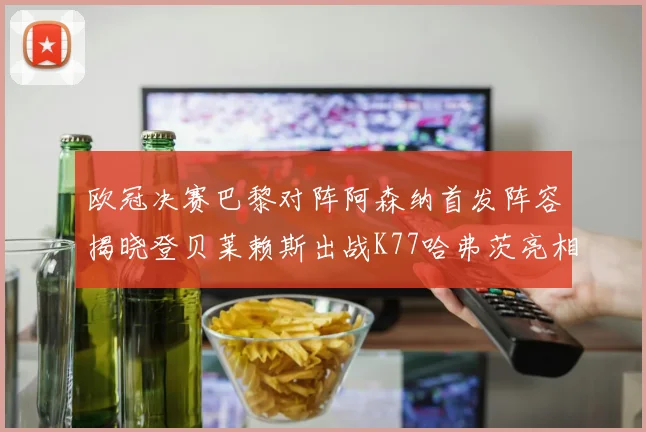 欧冠决赛巴黎对阵阿森纳首发阵容揭晓登贝莱赖斯出战K77哈弗茨亮相