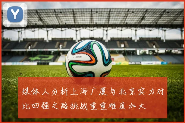 媒体人分析上海广厦与北京实力对比四强之路挑战重重难度加大