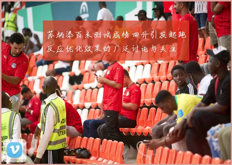 苏炳添百米测试成绩回升引发起跑反应优化效果的广泛讨论与关注