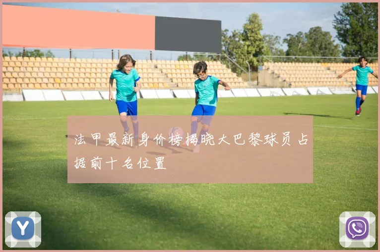 法甲最新身价榜揭晓大巴黎球员占据前十名位置