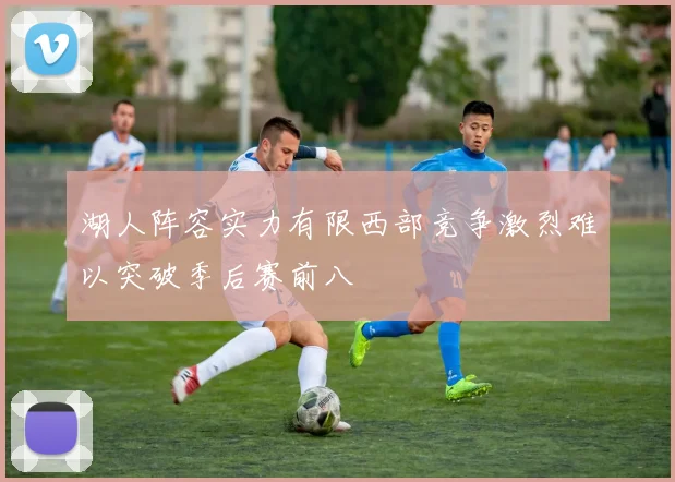 湖人阵容实力有限西部竞争激烈难以突破季后赛前八