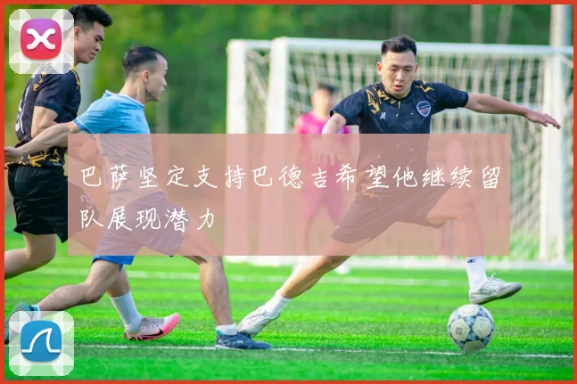 巴萨坚定支持巴德吉希望他继续留队展现潜力