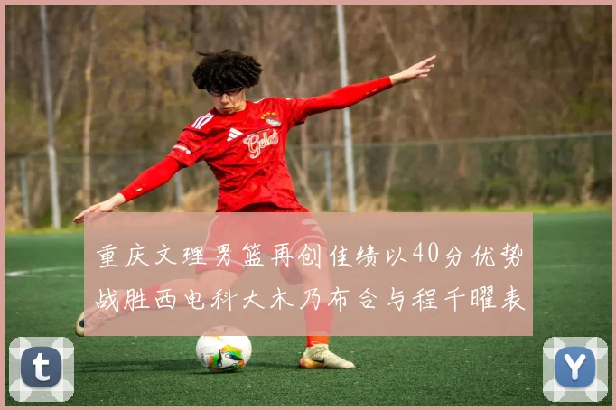 重庆文理男篮再创佳绩以40分优势战胜西电科大木乃布合与程千曜表现出色