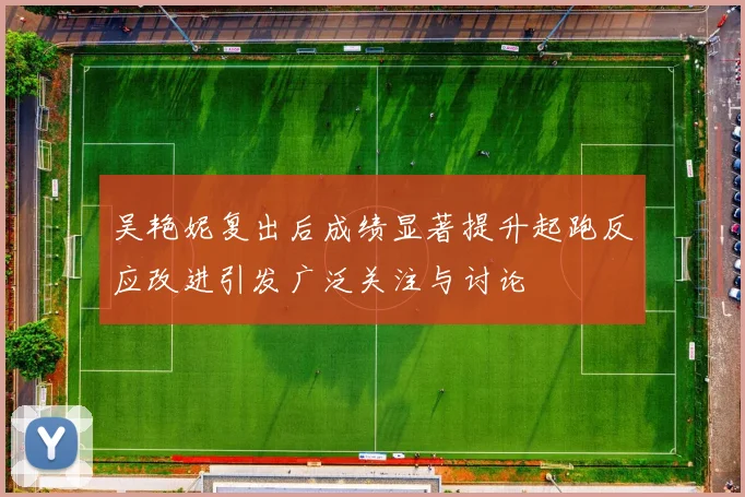 吴艳妮复出后成绩显著提升起跑反应改进引发广泛关注与讨论