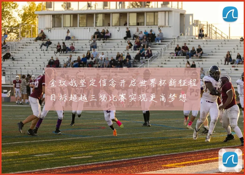 金玟哉坚定信念开启世界杯新征程目标超越三场比赛实现更高梦想