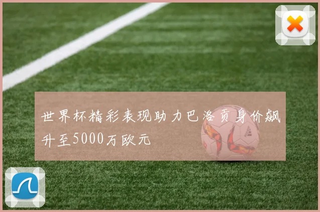 世界杯精彩表现助力巴洛贡身价飙升至5000万欧元