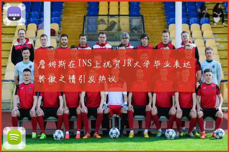詹姆斯在INS上祝贺JR大学毕业表达骄傲之情引发热议
