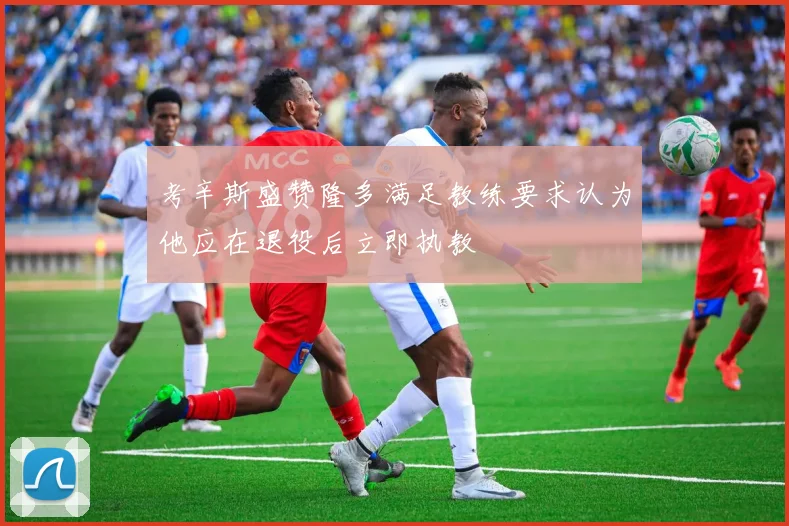考辛斯盛赞隆多满足教练要求认为他应在退役后立即执教