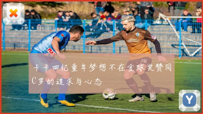 卡卡回忆童年梦想不在金球奖赞同C罗的追求与心态