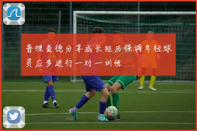 普理查德分享成长经历强调年轻球员应多进行一对一训练