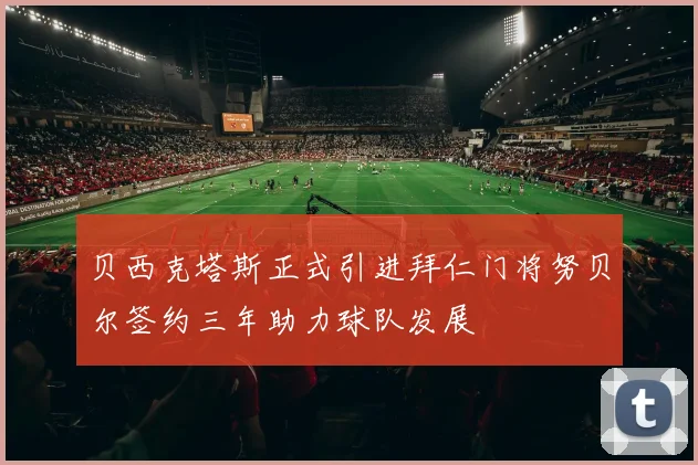 贝西克塔斯正式引进拜仁门将努贝尔签约三年助力球队发展
