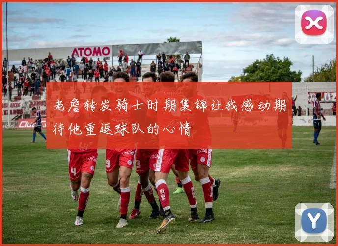 老詹转发骑士时期集锦让我感动期待他重返球队的心情