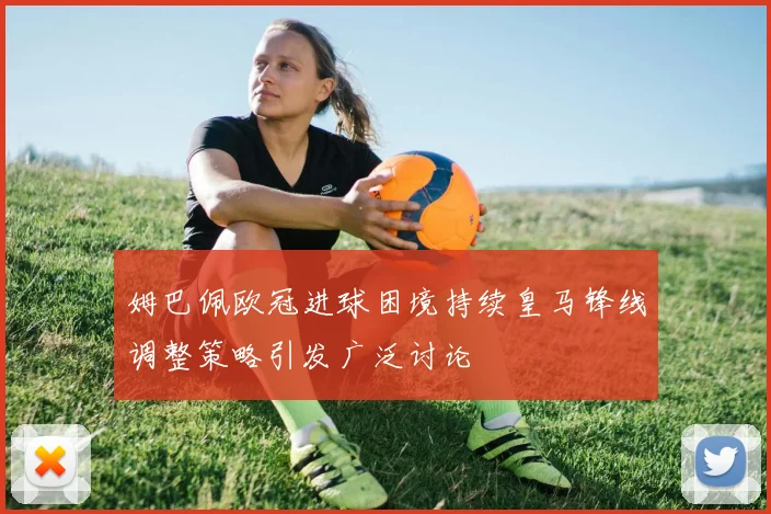 姆巴佩欧冠进球困境持续皇马锋线调整策略引发广泛讨论