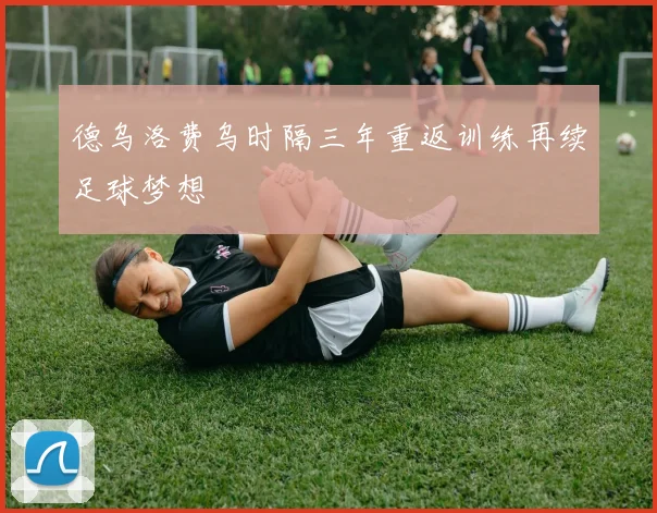 德乌洛费乌时隔三年重返训练再续足球梦想