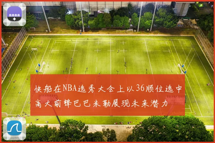 快船在NBA选秀大会上以36顺位选中高大前锋巴巴米勒展现未来潜力