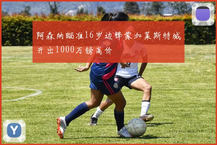 阿森纳瞄准16岁边锋蒙加莱斯特城开出1000万镑高价