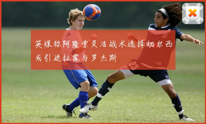 英媒称阿隆索灵活战术选择切尔西或引进拉蒙与罗杰斯