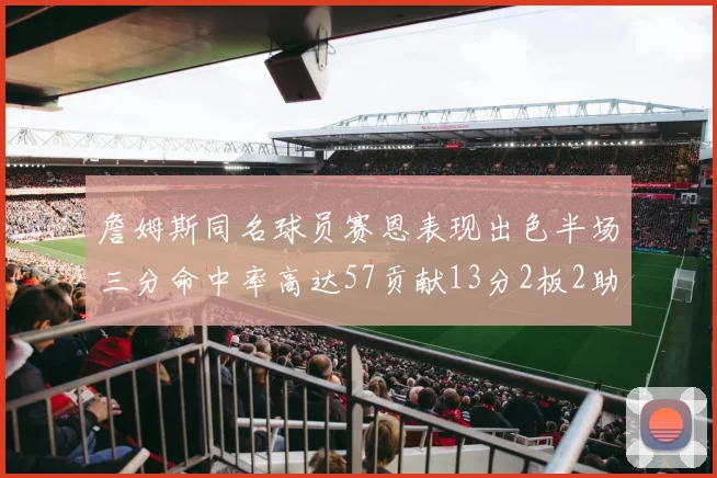 詹姆斯同名球员赛恩表现出色半场三分命中率高达57贡献13分2板2助