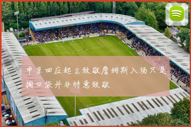 申京回应起立致敬詹姆斯入场只是掏口袋并非特意致敬