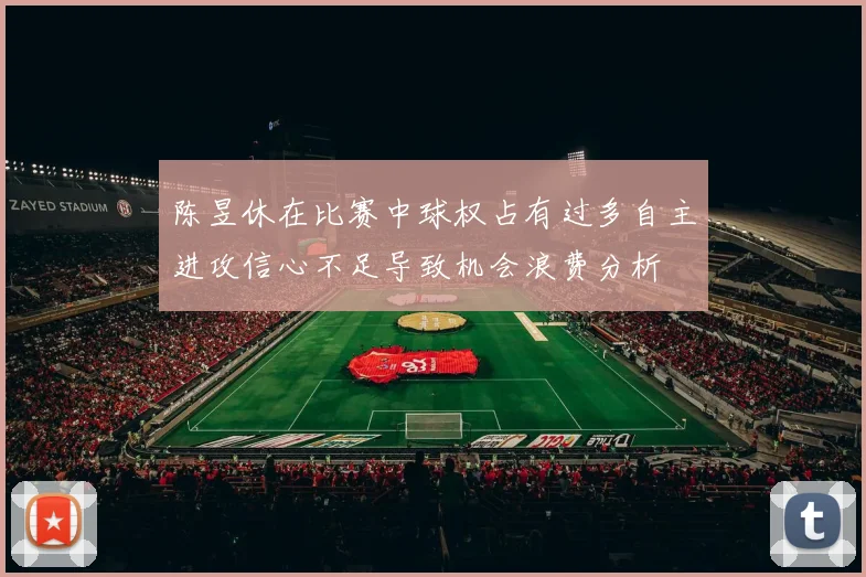 陈昱休在比赛中球权占有过多自主进攻信心不足导致机会浪费分析