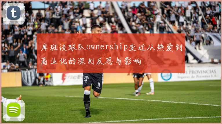 库班谈球队ownership变迁从热爱到商业化的深刻反思与影响