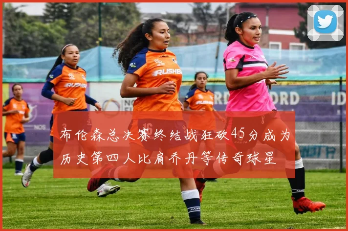 布伦森总决赛终结战狂砍45分成为历史第四人比肩乔丹等传奇球星