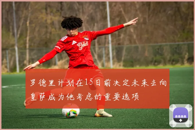 罗德里计划在15日前决定未来去向皇萨成为他考虑的重要选项