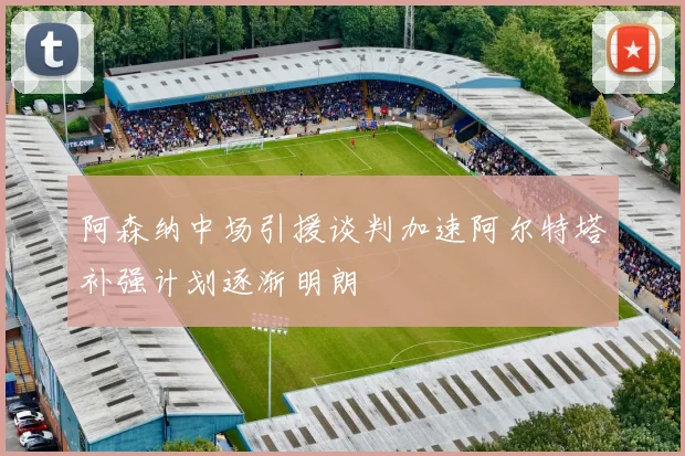阿森纳中场引援谈判加速阿尔特塔补强计划逐渐明朗