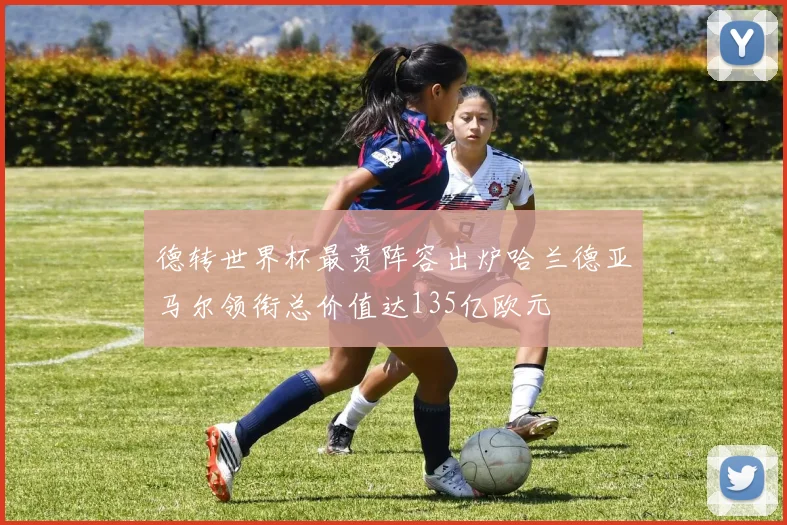 德转世界杯最贵阵容出炉哈兰德亚马尔领衔总价值达135亿欧元