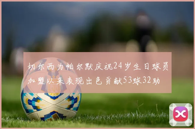 切尔西为帕尔默庆祝24岁生日球员加盟以来表现出色贡献53球32助