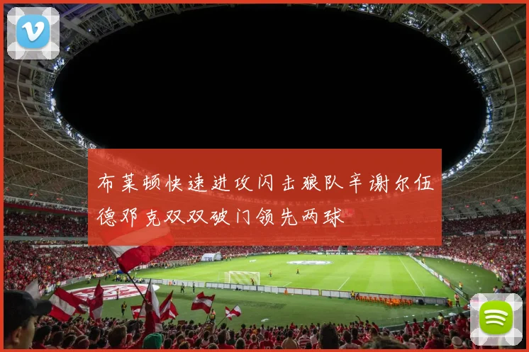 布莱顿快速进攻闪击狼队辛谢尔伍德邓克双双破门领先两球
