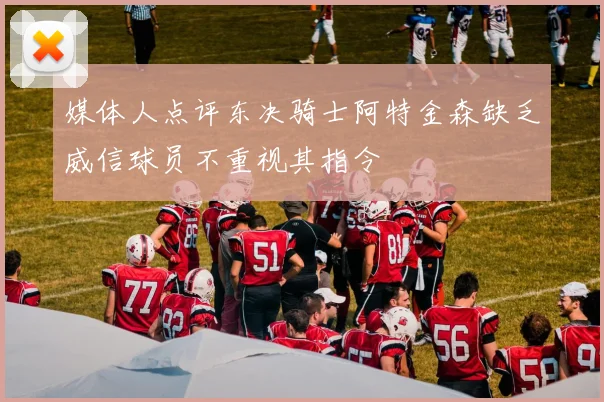 媒体人点评东决骑士阿特金森缺乏威信球员不重视其指令